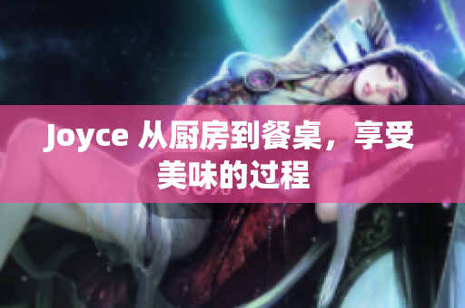 Joyce 从厨房到餐桌，享受美味的过程