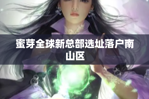 蜜芽全球新总部选址落户南山区