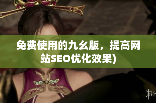 免费使用的九幺版，提高网站SEO优化效果)
