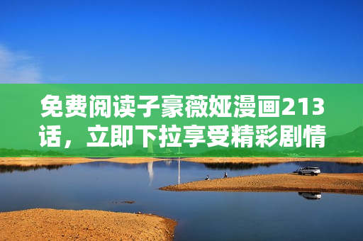 免费阅读子豪薇娅漫画213话，立即下拉享受精彩剧情！
