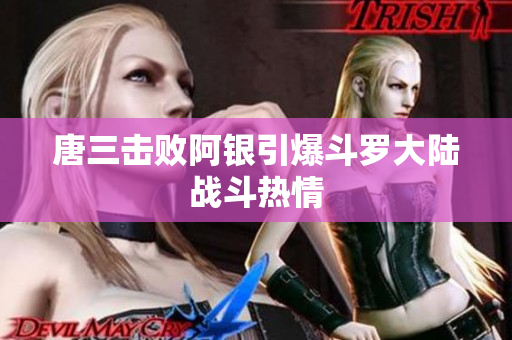 唐三击败阿银引爆斗罗大陆战斗热情