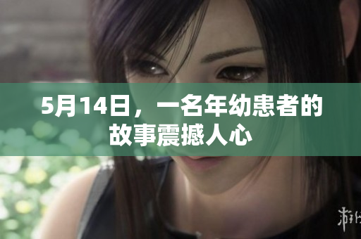 5月14日，一名年幼患者的故事震撼人心
