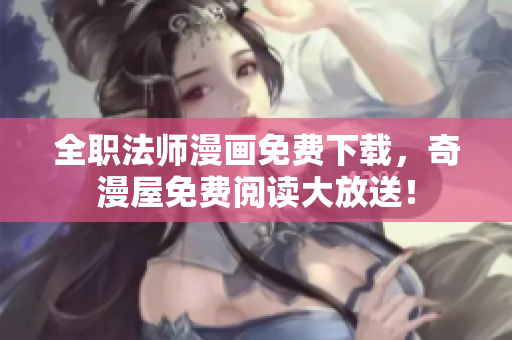 全职法师漫画免费下载，奇漫屋免费阅读大放送！