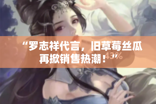 “罗志祥代言，旧草莓丝瓜再掀销售热潮！”