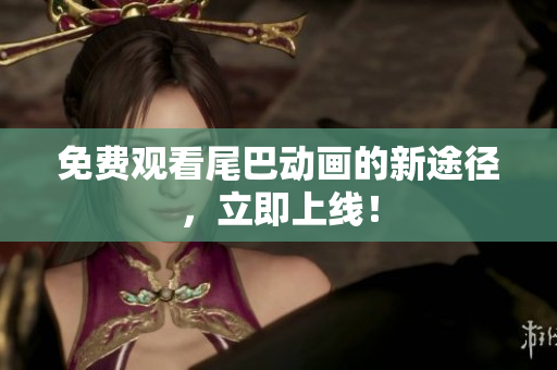 免费观看尾巴动画的新途径，立即上线！