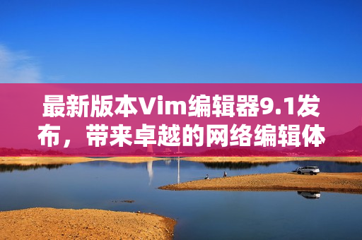 最新版本Vim编辑器9.1发布，带来卓越的网络编辑体验