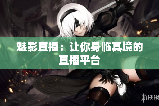 魅影直播：让你身临其境的直播平台