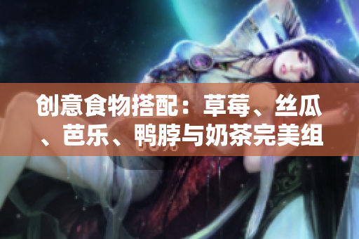 创意食物搭配：草莓、丝瓜、芭乐、鸭脖与奶茶完美组合
