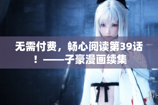 无需付费，畅心阅读第39话！——子豪漫画续集