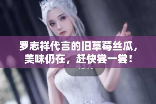 罗志祥代言的旧草莓丝瓜，美味仍在，赶快尝一尝！