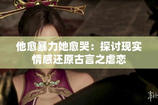 他愈暴力她愈哭：探讨现实情感还原古言之虐恋