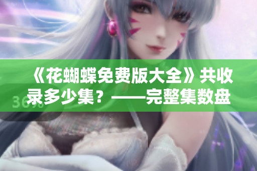 《花蝴蝶免费版大全》共收录多少集？——完整集数盘点