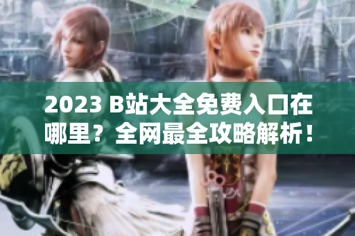 2023 B站大全免费入口在哪里？全网最全攻略解析！