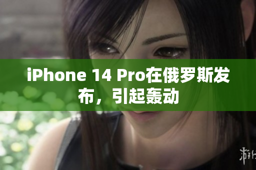 iPhone 14 Pro在俄罗斯发布，引起轰动