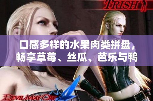 口感多样的水果肉类拼盘，畅享草莓、丝瓜、芭乐与鸭脖美食