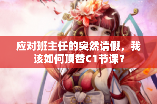 应对班主任的突然请假，我该如何顶替C1节课？