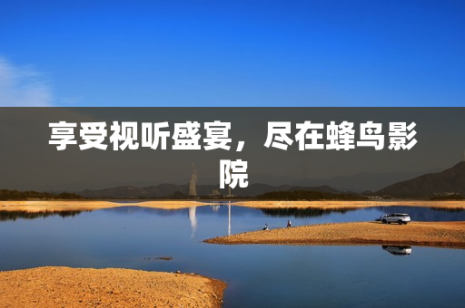 享受视听盛宴，尽在蜂鸟影院