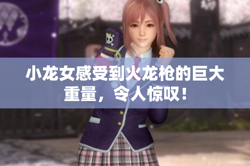 小龙女感受到火龙枪的巨大重量，令人惊叹！