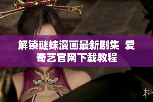 解锁谜妹漫画最新剧集  爱奇艺官网下载教程