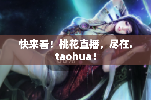 快来看！桃花直播，尽在.taohua！