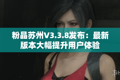 粉晶苏州V3.3.8发布：最新版本大幅提升用户体验