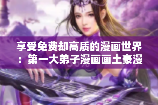 享受免费却高质的漫画世界：第一大弟子漫画画土豪漫画