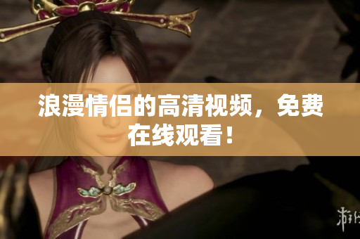 浪漫情侣的高清视频，免费在线观看！