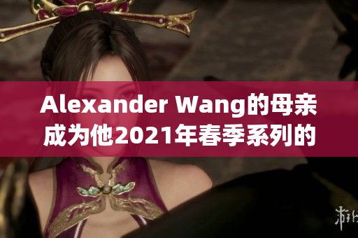 Alexander Wang的母亲成为他2021年春季系列的代言人