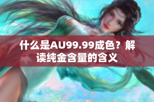 什么是AU99.99成色？解读纯金含量的含义