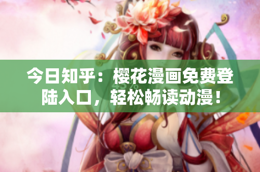 今日知乎：樱花漫画免费登陆入口，轻松畅读动漫！