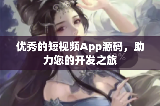 优秀的短视频App源码，助力您的开发之旅