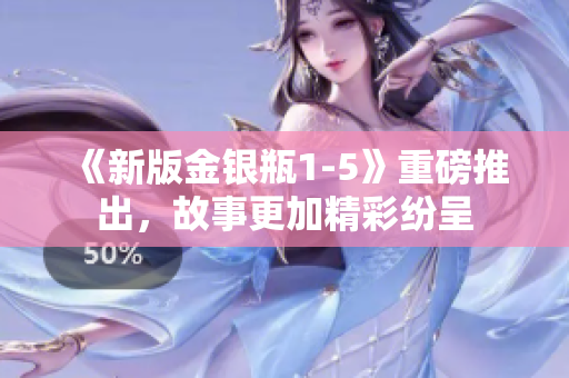 《新版金银瓶1-5》重磅推出，故事更加精彩纷呈