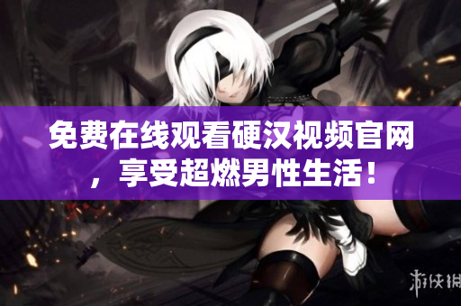 免费在线观看硬汉视频官网，享受超燃男性生活！