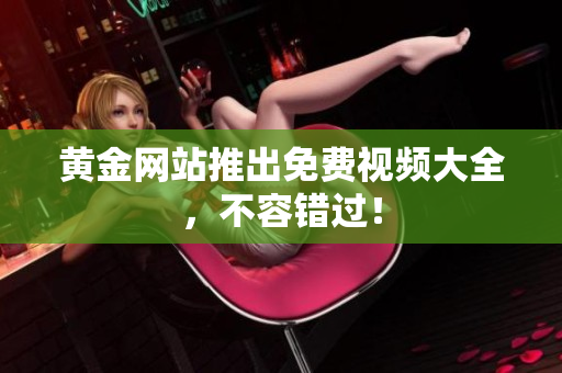 黄金网站推出免费视频大全，不容错过！