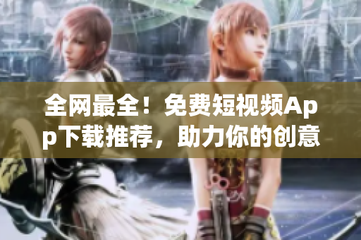 全网最全！免费短视频App下载推荐，助力你的创意营销！