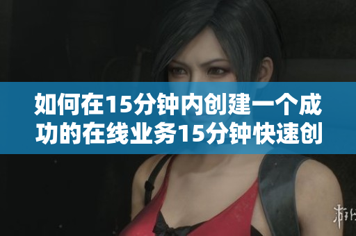 如何在15分钟内创建一个成功的在线业务15分钟快速创业指南：打造成功在线业务