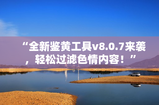 “全新鉴黄工具v8.0.7来袭，轻松过滤色情内容！”