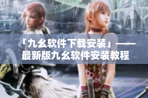 「九幺软件下载安装」—— 最新版九幺软件安装教程，快速使用！