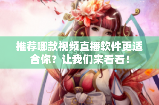 推荐哪款视频直播软件更适合你？让我们来看看！