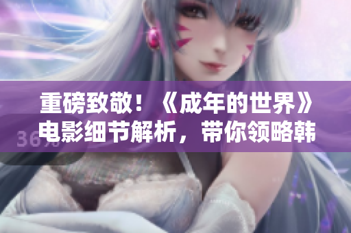 重磅致敬！《成年的世界》电影细节解析，带你领略韩寒的导演艺术