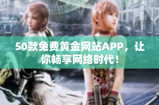 50款免费黄金网站APP，让你畅享网络时代！