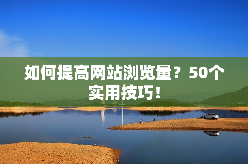 如何提高网站浏览量？50个实用技巧！