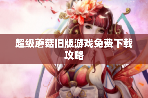 超级蘑菇旧版游戏免费下载攻略