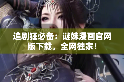 追剧狂必备：谜妹漫画官网版下载，全网独家！