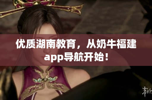 优质湖南教育，从奶牛福建app导航开始！