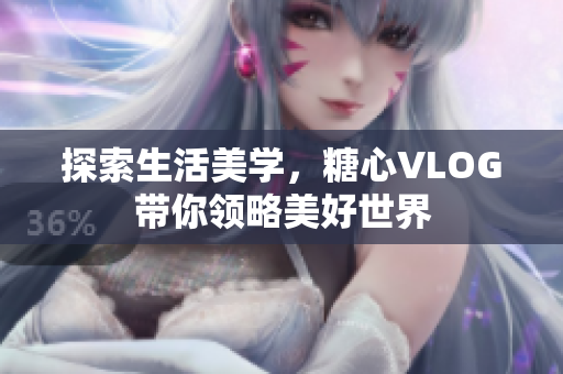 探索生活美学，糖心VLOG带你领略美好世界