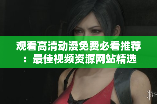 观看高清动漫免费必看推荐：最佳视频资源网站精选