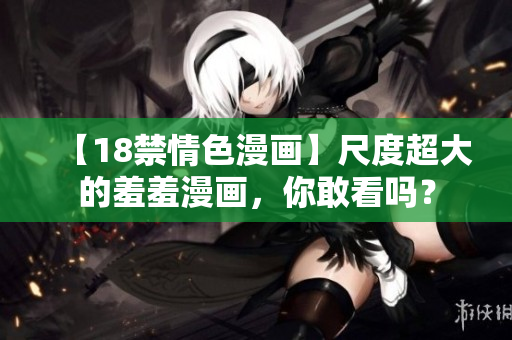 【18禁情色漫画】尺度超大的羞羞漫画，你敢看吗？