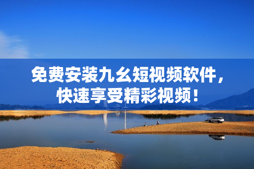 免费安装九幺短视频软件，快速享受精彩视频！