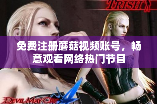 免费注册蘑菇视频账号，畅意观看网络热门节目